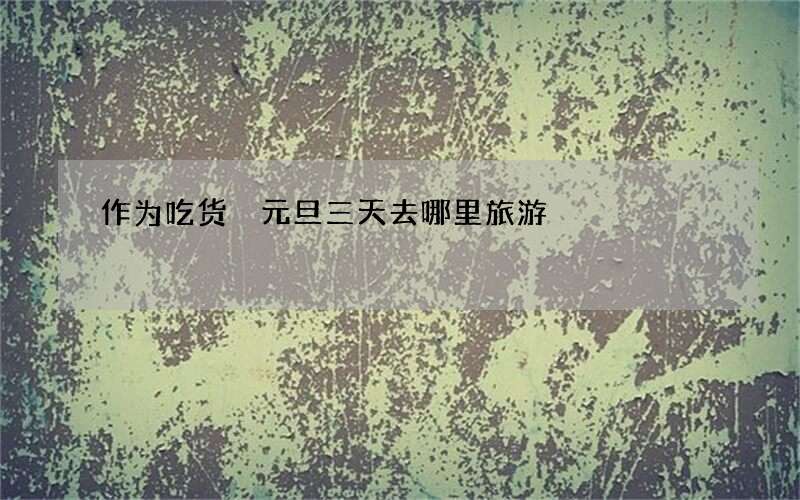 作为吃货 元旦三天去哪里旅游